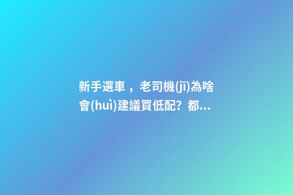 新手選車，老司機(jī)為啥會(huì)建議買低配？都有哪些玄機(jī)？